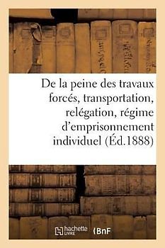 Observations, Faits Et Avis À Recueillir Dans Le Personnel Sur La Peine Des Travaux Forcés: La Transportation Et La Relégation, l'Application Du Régim