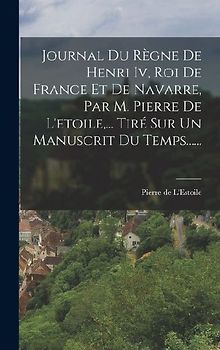 Journal Du Règne De Henri Iv, Roi De France Et De Navarre, Par M. Pierre De L'etoile, ... Tiré Sur Un Manuscrit Du Temps......