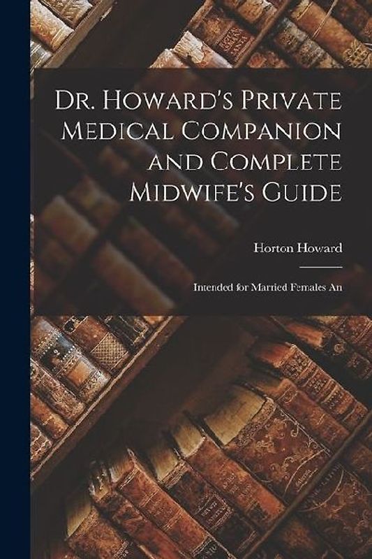 Dr. Howard's Private Medical Companion and Complete Midwife's Guide: Intended for Married Females An