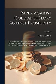 Paper Against Gold and Glory Against Prosperity; or, An Account of the Rise, Progress, Extent, and Present State of the Funds and of the Paper-money o