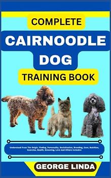COMPLETE CAIRNOODLE DOG TRAINING BOOK: Understand From The Origin, Finding, Personality, Socialization, Breeding, Care, Nutrition, Exercise, Health, Grooming, Love And Others Inclusive