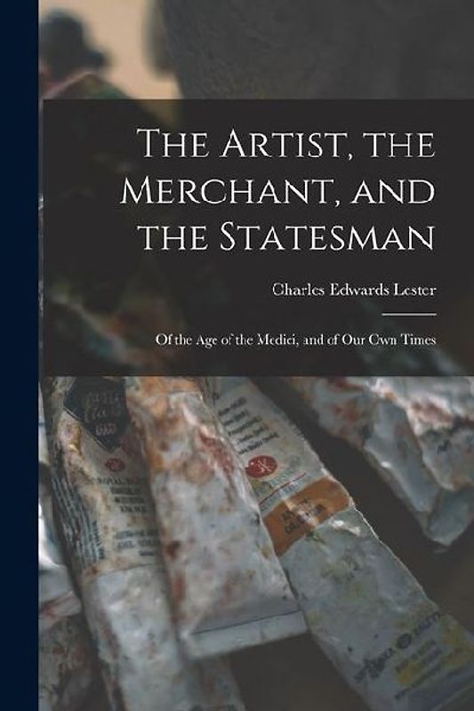 The Artist, the Merchant, and the Statesman: Of the Age of the Medici, and of Our Own Times