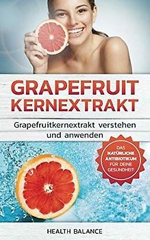 Grapefruitkernextrakt: Grapefruitkernextrakt verstehen und anwenden Das natürliche Antibiotika für deinen Körper (Grapefruitkernextrakt Buch, Band 1)