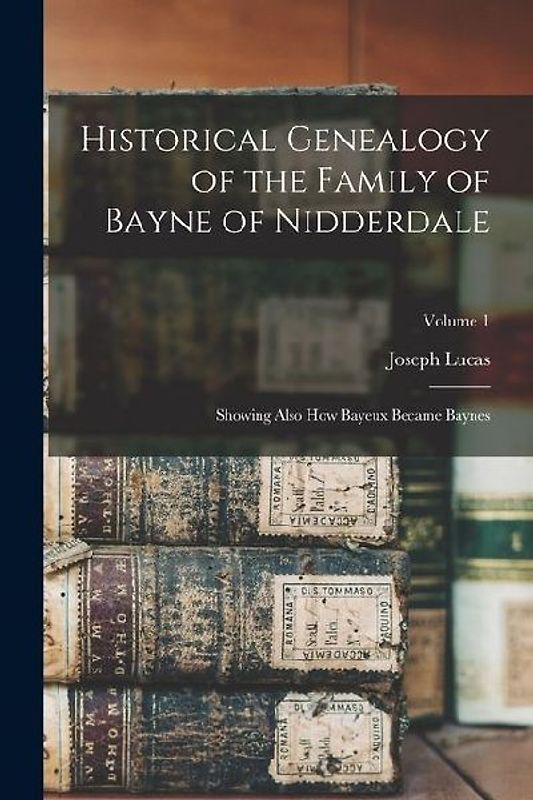 Historical Genealogy of the Family of Bayne of Nidderdale; Showing Also How Bayeux Became Baynes; Volume 1