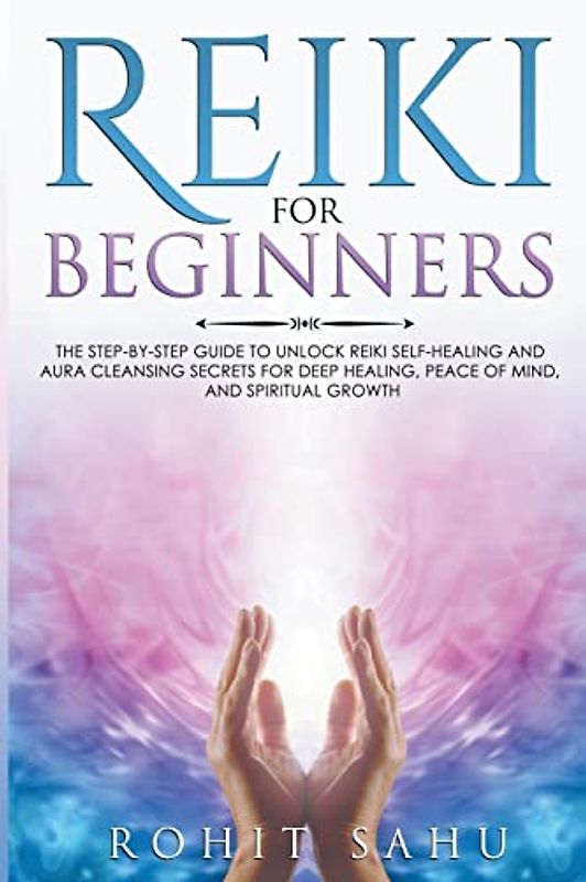 Reiki For Beginners: The Step-by-Step Guide to Unlock Reiki Self-Healing and Aura Cleansing Secrets for Deep Healing, Peace of Mind, and Spiritual Growth