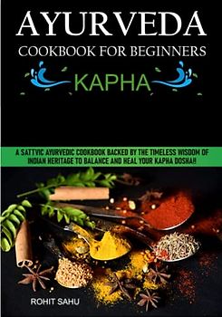 Ayurveda Cookbook For Beginners: Kapha: A Sattvic Ayurvedic Cookbook Backed by the Timeless Wisdom of Indian Heritage to Balance and Heal Your Kapha Dosha!!
