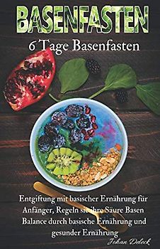 Basenfasten: 6 Tage Basenfasten, Entgiftung mit basischer Ernährung für Anfänger, Regeln sie ihre Säure Basen Balance durch basische Ernährung und gesunder Ernährung.