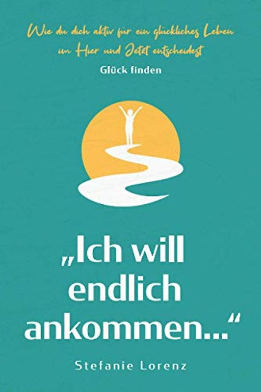 Glück finden: „Ich will endlich ankommen...“ - Wie du dich aktiv für ein glückliches Leben im Hier und Jetzt entscheidest („Mein neues Ich“, Band 5)