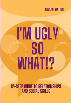 I'M UGLY SO WHAT!?, 12-STEP GUIDE TO RELATIONSHIPS AND SOCIAL SKILLS (English Edition)