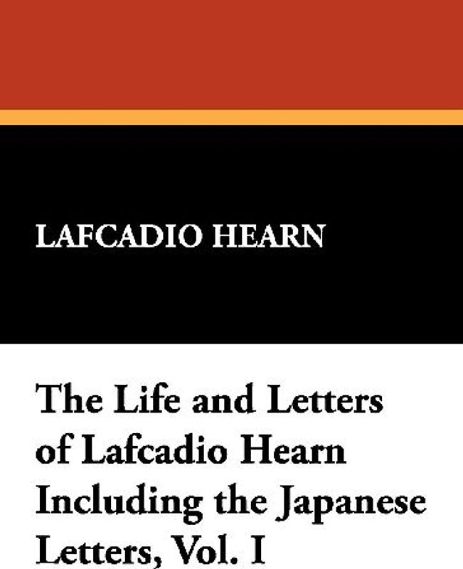 The Life and Letters of Lafcadio Hearn Including the Japanese Letters, Vol. I