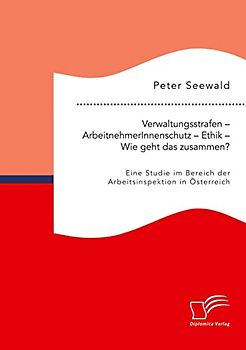Verwaltungsstrafen – ArbeitnehmerInnenschutz – Ethik – Wie geht das zusammen? Eine Studie im Bereich der Arbeitsinspektion in Österreich
