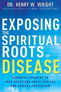 Exposing the Spiritual Roots of Disease: Powerful Answers to Your Questions about Healing and Disease Prevention
