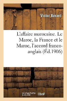 L'Affaire Marocaine. Le Maroc, La France Et Le Maroc, l'Accord Franco-Anglais