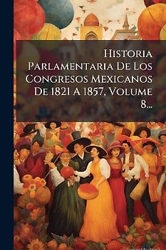Historia Parlamentaria De Los Congresos Mexicanos De 1821 A 1857, Volume 8...