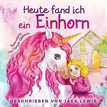 Heute fand ich ein Einhorn: Eine zauberhafte Geschichte für Kinder über Freundschaft und die Kraft der Fantasie
