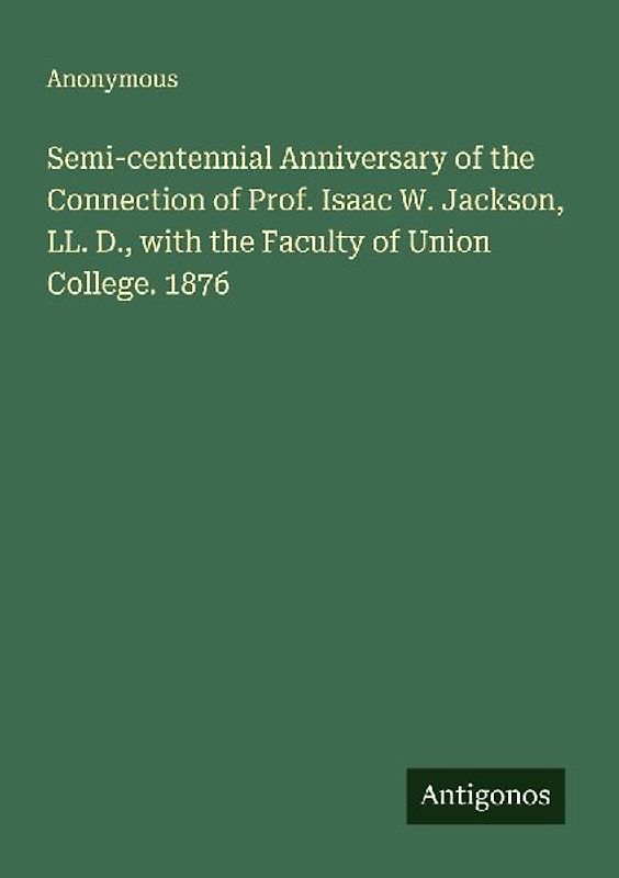 Semi-centennial Anniversary of the Connection of Prof. Isaac W. Jackson, LL. D., with the Faculty of Union College. 1876