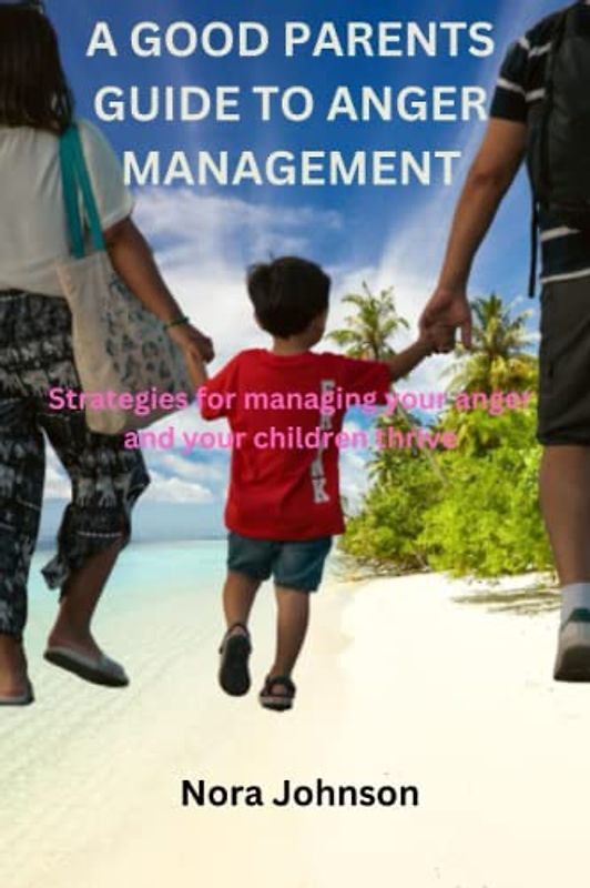 A GOOD PARENT'S GUIDE TO ANGER MANAGEMENT": Strategies For Managing Your Anger And Helping Your Children Thrive"
