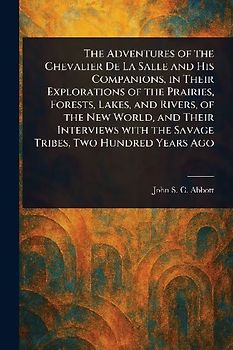 The Adventures of the Chevalier De La Salle and His Companions, in Their Explorations of the Prairies, Forests, Lakes, and Rivers, of the New World, and Their Interviews With the Savage Tribes, Two Hundred Years Ago