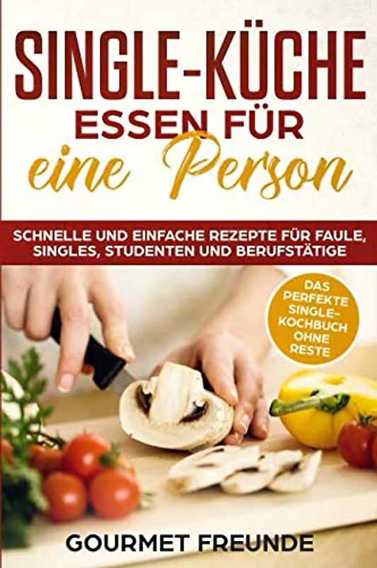 SINGLE-KÜCHE: Essen für eine Person. Schnelle und einfache Rezepte für Faule, Singles, Studenten und Berufstätige: Das perfekte Single-Kochbuch ohne Reste