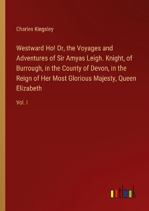 Westward Ho! Or, the Voyages and Adventures of Sir Amyas Leigh. Knight, of Burrough, in the County of Devon, in the Reign of Her Most Glorious Majesty, Queen Elizabeth