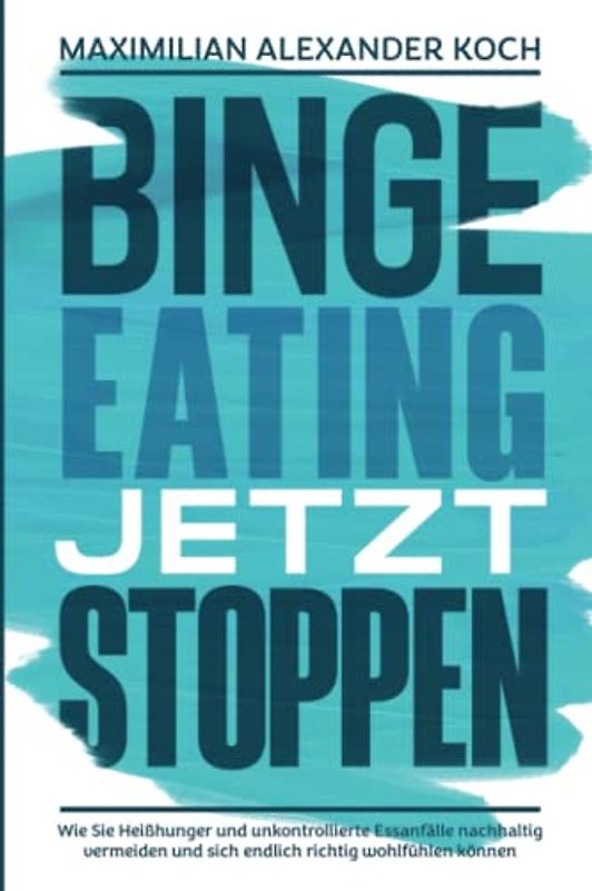 Binge Eating jetzt stoppen: Wie Sie Heißhunger und unkontrollierte Essanfälle nachhaltig vermeiden und sich endlich richtig wohlfühlen können