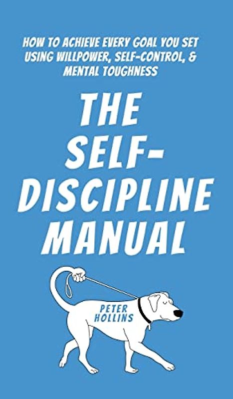 The Self-Discipline Manual: How to Achieve Every Goal You Set Using Willpower, Self-Control, and Mental Toughness