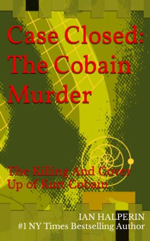 Case Closed: The Cobain Murder: The Killing And Cover Up of Kurt Cobain (Controversy: Sex, Lies and Dirty Money By The World's Powerful Elite)