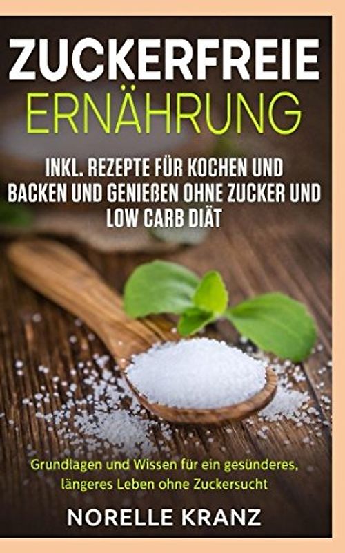 Zuckerfreie Ernährung Grundlagen und Wissen für ein gesünderes, längeres Leben ohne Zuckersucht inkl. Rezepte für Kochen und Backen und Genießen ohne Zucker und Low Carb Diät