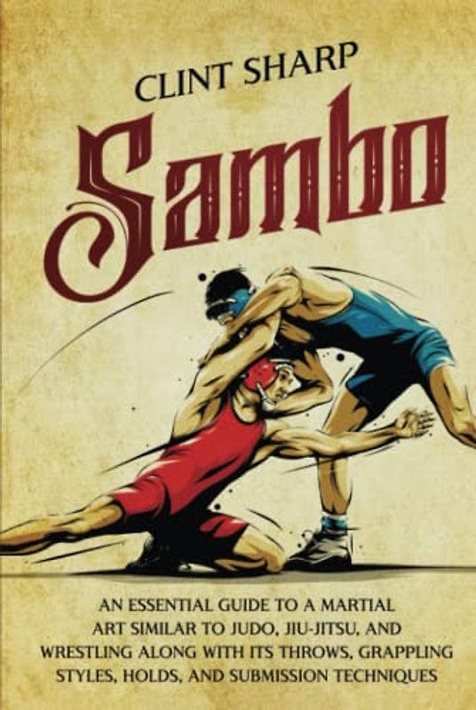 Sambo: An Essential Guide to a Martial Art Similar to Judo, Jiu-Jitsu, and Wrestling along with Its Throws, Grappling Styles, Holds, and Submission Techniques (Mix Martial Arts)