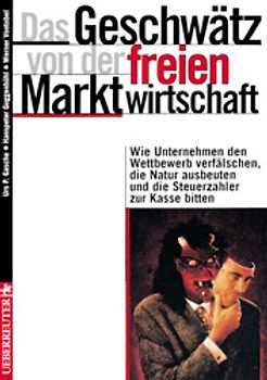 Das Geschwätz von der freien Marktwirtschaft. Wie Unternehmen den Wettbewerb verfälschen, die Natur ausbeuten und die Steuerzahler zur Kasse bitten