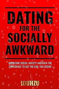 Dating for the Socially Awkward: Overcome social anxiety and gain the confidence to get the girl you desire