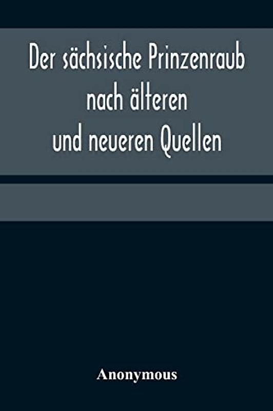 Der sächsische Prinzenraub nach älteren und neueren Quellen; nebst einer Beschreibung des zu dessen Erinnerung errichteten Denkmals und des zu seinem ... Köhlerhauses am Fürstenberge bei Grünhain