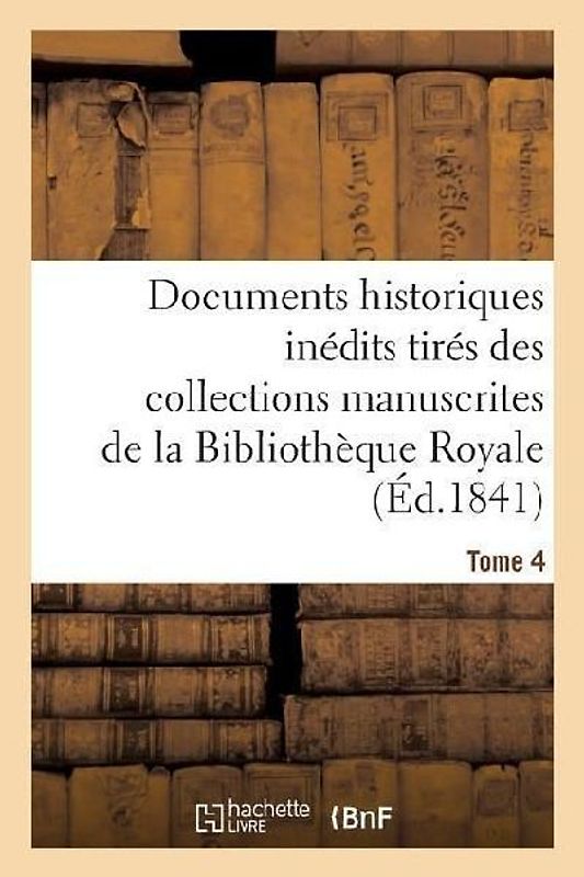 Documents Historiques Inédits Tirés Des Collections Manuscrites de la Bibliothèque Royale. Tome 4
