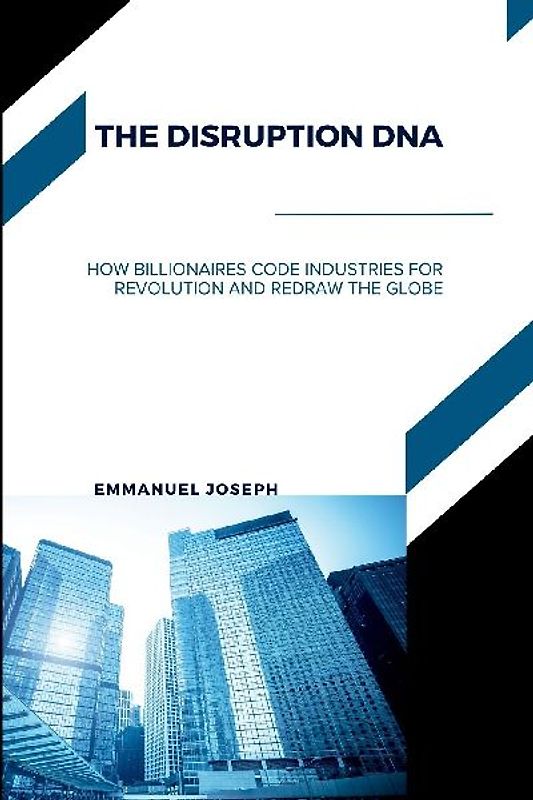 The Disruption DNA, How Billionaires Code Industries for Revolution and Redraw the Globe