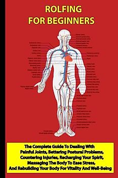 Rolfing For Beginners: The Complete Guide To Dealing With Painful Joints, Bettering Postural Problems, Countering Injuries, Recharging Your Spirit, ... Your Body For Vitality And Well-Being