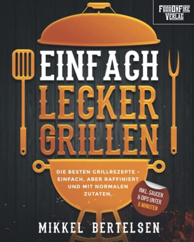 Einfach lecker grillen: Die besten Grillrezepte - einfach, aber raffiniert und mit normalen Zutaten. Für entspannte Grillabende und echte Genießer