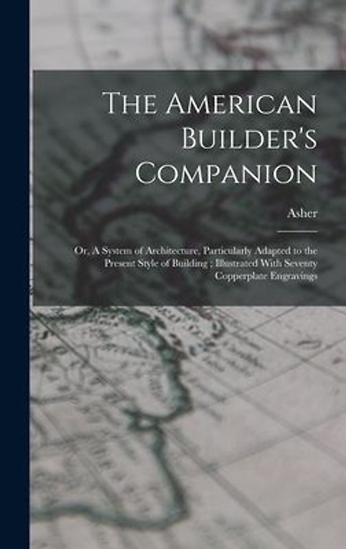 The American Builder's Companion: Or, A System of Architecture, Particularly Adapted to the Present Style of Building; Illustrated With Seventy Copper