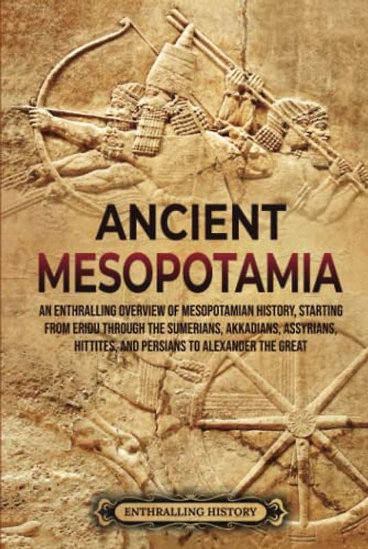 Ancient Mesopotamia: An Enthralling Overview of Mesopotamian History, Starting from Eridu through the Sumerians, Akkadians, Assyrians, Hittites, and ... Alexander the Great (History of Mesopotamia)