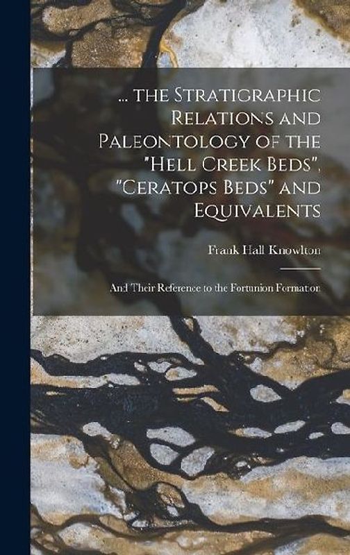 ... the Stratigraphic Relations and Paleontology of the "Hell Creek Beds", "Ceratops Beds" and Equivalents: And Their Reference to the Fortunion Forma