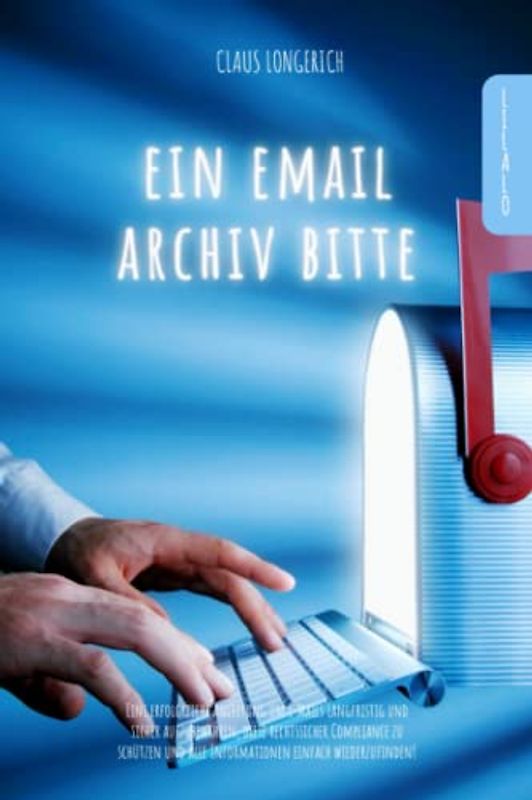 Ein E-Mail Archiv bitte!: Eine erfolgreiche Anleitung um E-Mails langfristig und sicher aufzubewahren, diese rechtssicher Compliance zu schützen und alle Informationen einfach wiederzufinden!