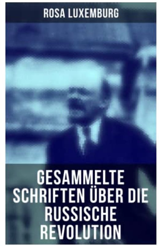 Rosa Luxemburg: Gesammelte Schriften über die russische Revolution: Terrorismus in Rußland + Organisationsfragen der russischen Sozialdemokratie + + Massenstreik, Partei und Gewerkschaften + Terror…
