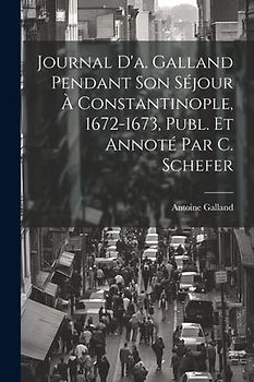 Journal D'a. Galland Pendant Son Séjour À Constantinople, 1672-1673, Publ. Et Annoté Par C. Schefer
