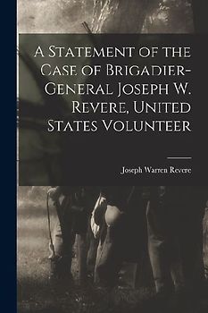 A Statement of the Case of Brigadier-General Joseph W. Revere, United States Volunteer
