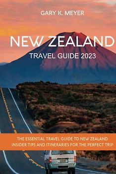 New Zealand Travel Guide 2023: The Essential Travel Guide To New Zealand Insider Tips and Itineraries for the Perfect Trip