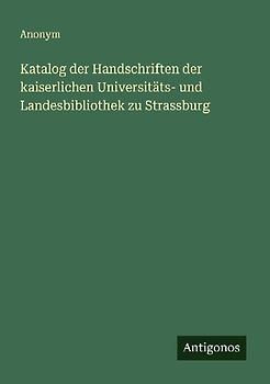 Katalog der Handschriften der kaiserlichen Universitäts- und Landesbibliothek zu Strassburg