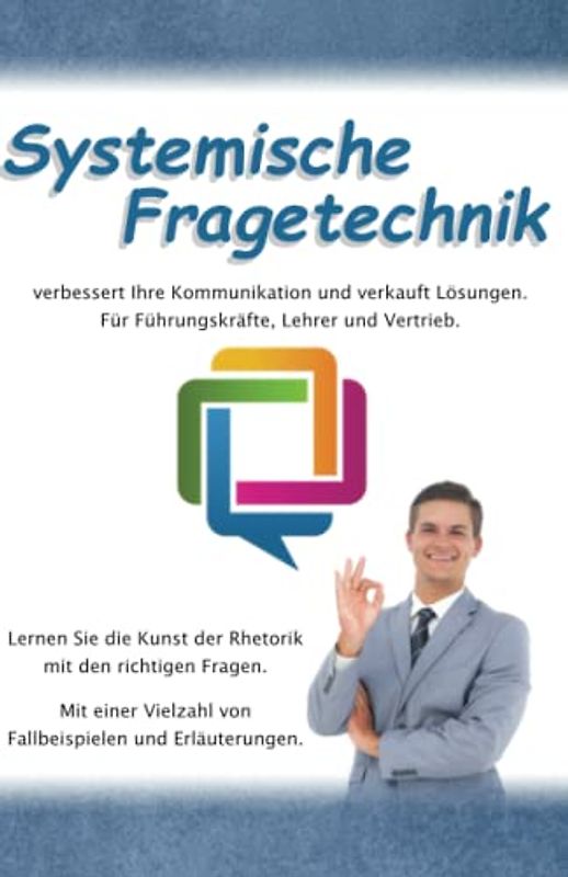 Systemische Fragetechnik verbessert Ihre Kommunikation und verkauft Lösungen. Für Führungskräfte, Lehrer und Vertrieb.: Lernen Sie die Kunst der Rhetorik mit den richtigen Fragen.