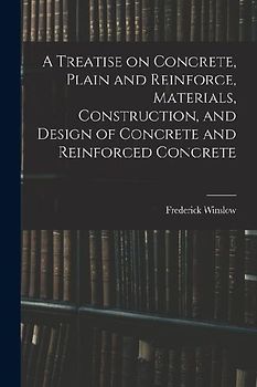 A Treatise on Concrete, Plain and Reinforce, Materials, Construction, and Design of Concrete and Reinforced Concrete