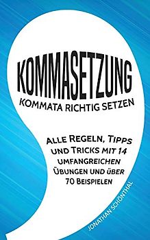 Kommasetzung: Kommata richtig setzen - Alle Regeln, Tipps und Tricks mit 14 umfangreichen Übungen und über 70 Beispielen