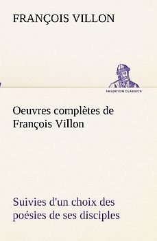 Oeuvres complètes de François Villon Suivies d'un choix des poésies de ses disciples