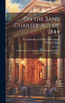 On the Bank Charter Act of 1844: Its Principles and Operation; With Suggestions for an Improved